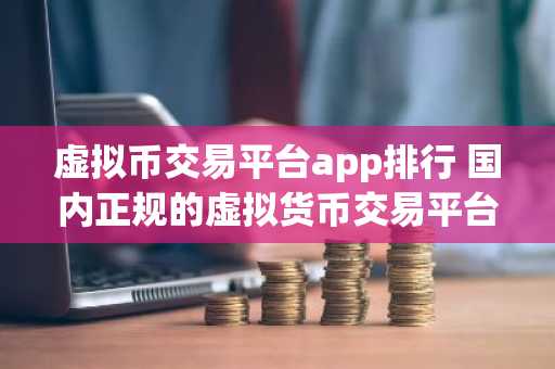 虚拟币交易平台app排行 国内正规的虚拟货币交易平台合集