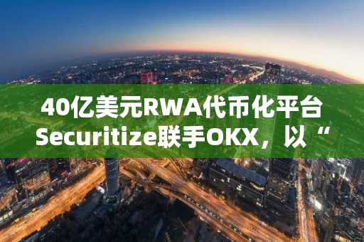 40亿美元RWA代币化平台Securitize联手OKX，以“双稳定币”利息分离模式规避美国监管