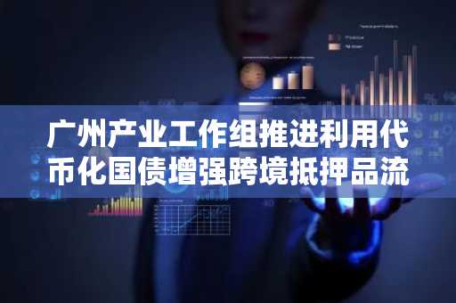 广州产业工作组推进利用代币化国债增强跨境抵押品流动性