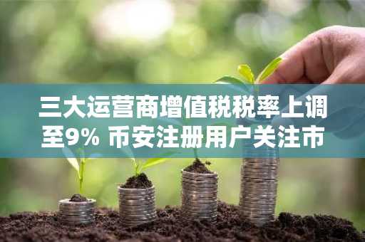 三大运营商增值税税率上调至9% 币安注册用户关注市场波动影响