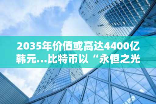 2035年价值或高达4400亿韩元…比特币以“永恒之光”引领互联网级别变革