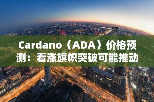 Cardano（ADA）价格预测：看涨旗帜突破可能推动ADA价格更高