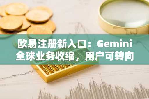 欧易注册新入口：Gemini全球业务收缩，用户可转向欧易平台交易