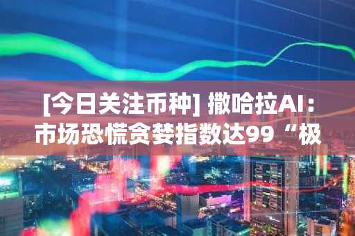 [今日关注币种] 撒哈拉AI：市场恐慌贪婪指数达99“极度贪婪”……交易量暴涨500%警示中波动性加剧