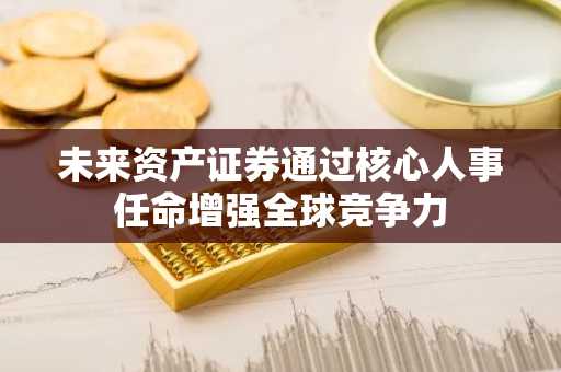 未来资产证券通过核心人事任命增强全球竞争力