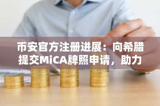 币安官方注册进展：向希腊提交MiCA牌照申请，助力合规布局