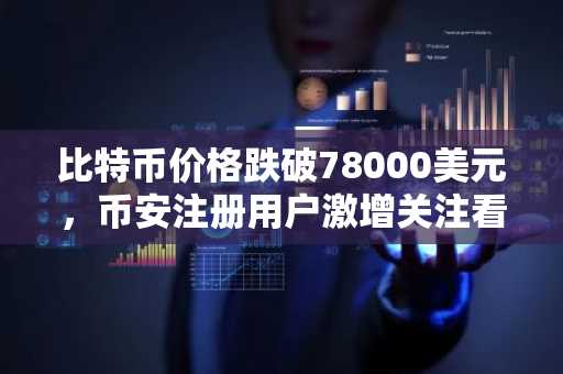 比特币价格跌破78000美元，币安注册用户激增关注看跌期权布局