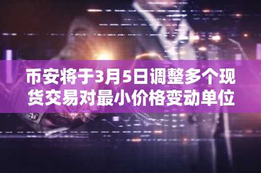 币安将于3月5日调整多个现货交易对最小价格变动单位