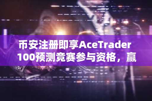 币安注册即享AceTrader 100预测竞赛参与资格，赢3万美元交易基金