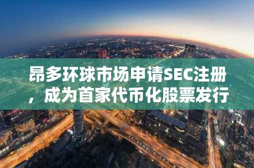 昂多环球市场申请SEC注册，成为首家代币化股票发行方