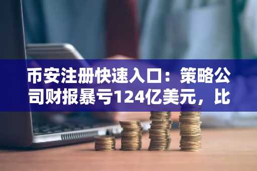 币安注册快速入口：策略公司财报暴亏124亿美元，比特币持仓浮亏近90亿
