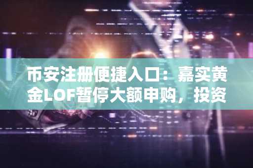 币安注册便捷入口：嘉实黄金LOF暂停大额申购，投资者如何应对？