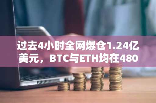 过去4小时全网爆仓1.24亿美元,BTC与ETH均在4800美元附近遭遇强平