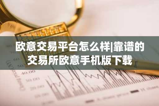 欧意交易平台怎么样|靠谱的交易所欧意手机版下载