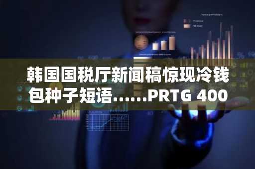 韩国国税厅新闻稿惊现冷钱包种子短语……PRTG 400万条记录疑似泄露