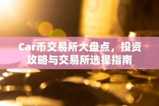 Car币交易所大盘点，投资攻略与交易所选择指南