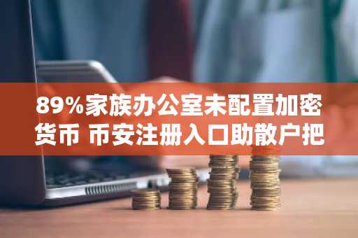 89%家族办公室未配置加密货币 币安注册入口助散户把握市场机遇