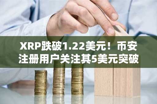 XRP跌破1.22美元！币安注册用户关注其5美元突破前景