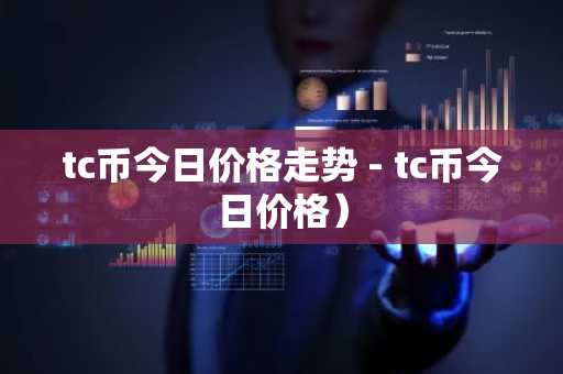 tc币今日价格走势 - tc币今日价格）