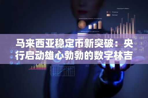 马来西亚稳定币新突破：央行启动雄心勃勃的数字林吉特试点项目