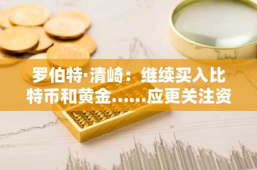 罗伯特·清崎：继续买入比特币和黄金……应更关注资产价值而非购入单价