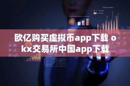 欧亿购买虚拟币app下载 okx交易所中国app下载