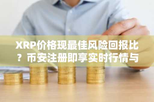XRP价格现最佳风险回报比？币安注册即享实时行情与交易服务