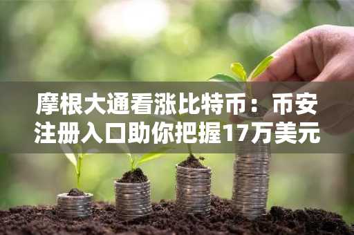 摩根大通看涨比特币：币安注册入口助你把握17万美元目标