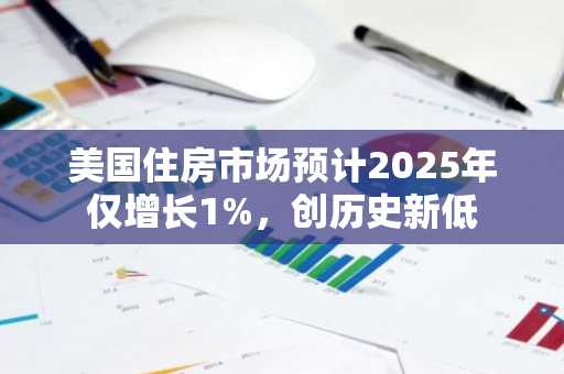 美国住房市场预计2025年仅增长1%，创历史新低