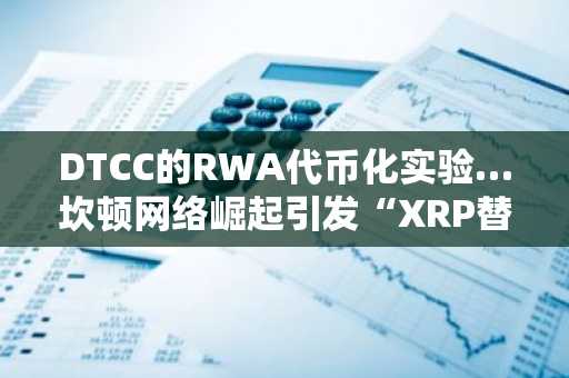 DTCC的RWA代币化实验…坎顿网络崛起引发“XRP替代论”再燃