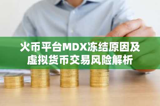 火币平台MDX冻结原因及虚拟货币交易风险解析