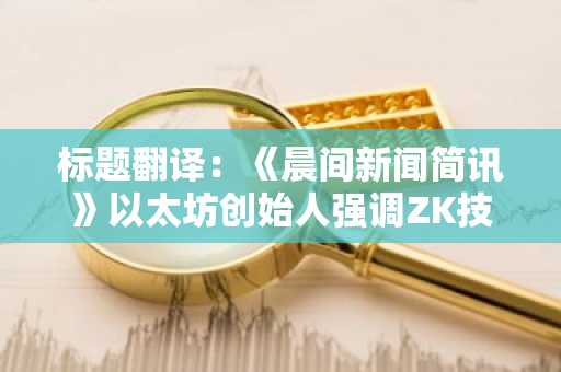 标题翻译：《晨间新闻简讯》以太坊创始人强调ZK技术潜力 等