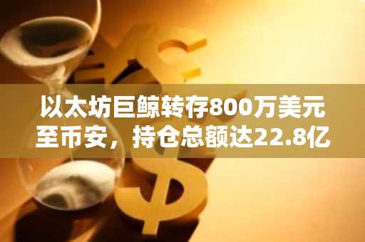 以太坊巨鲸转存800万美元至币安，持仓总额达22.8亿美元