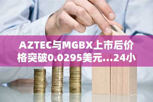 AZTEC与MGBX上市后价格突破0.0295美元…24小时内飙升54%，累计暴涨195%