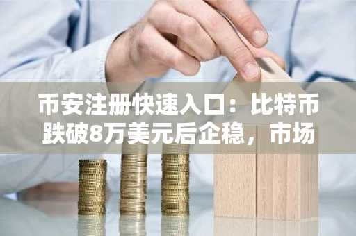 币安注册快速入口：比特币跌破8万美元后企稳，市场关注周期底部信号
