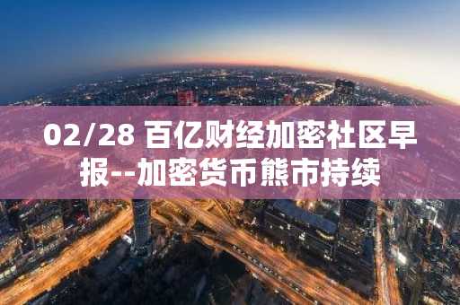 02/28 百亿财经加密社区早报--加密货币熊市持续