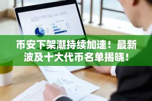 币安下架潮持续加速！最新波及十大代币名单揭晓！